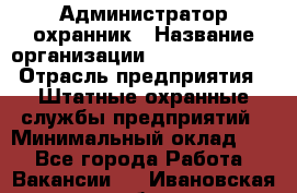 Администратор-охранник › Название организации ­ Stopol Group › Отрасль предприятия ­ Штатные охранные службы предприятий › Минимальный оклад ­ 1 - Все города Работа » Вакансии   . Ивановская обл.